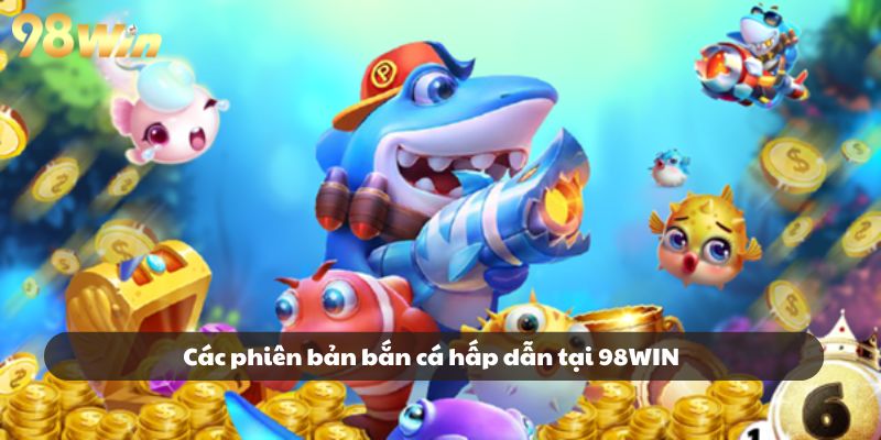 Tìm hiểu các phiên bản bắn cá hấp dẫn tại 98WIN